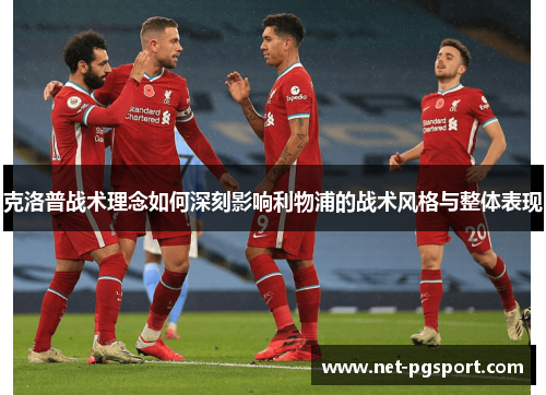 克洛普战术理念如何深刻影响利物浦的战术风格与整体表现