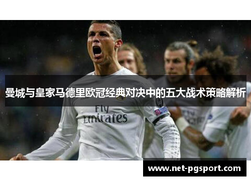 曼城与皇家马德里欧冠经典对决中的五大战术策略解析