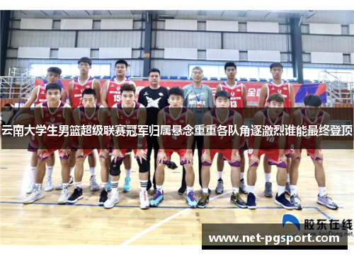 云南大学生男篮超级联赛冠军归属悬念重重各队角逐激烈谁能最终登顶