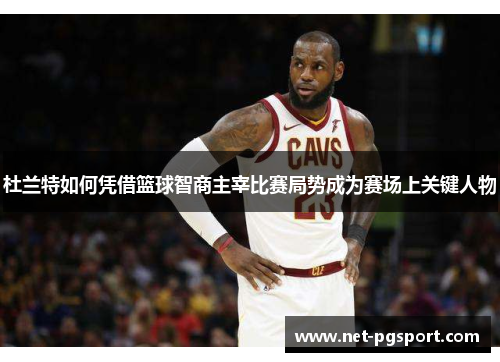 杜兰特如何凭借篮球智商主宰比赛局势成为赛场上关键人物
