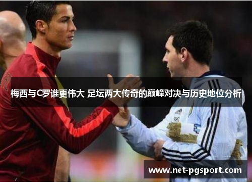 梅西与C罗谁更伟大 足坛两大传奇的巅峰对决与历史地位分析