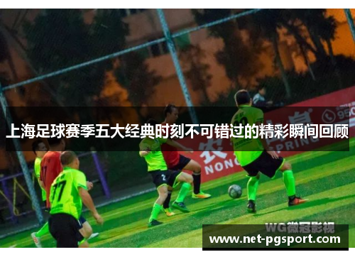 上海足球赛季五大经典时刻不可错过的精彩瞬间回顾
