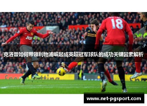 克洛普如何带领利物浦崛起成英超冠军球队的成功关键因素解析