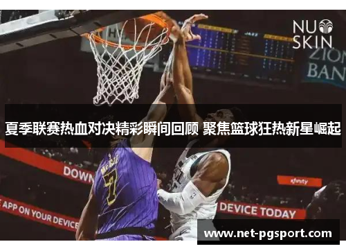 夏季联赛热血对决精彩瞬间回顾 聚焦篮球狂热新星崛起