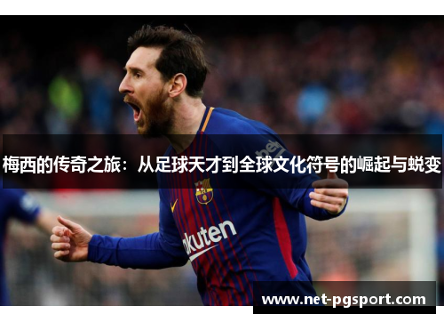 梅西的传奇之旅：从足球天才到全球文化符号的崛起与蜕变