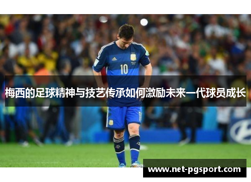 梅西的足球精神与技艺传承如何激励未来一代球员成长