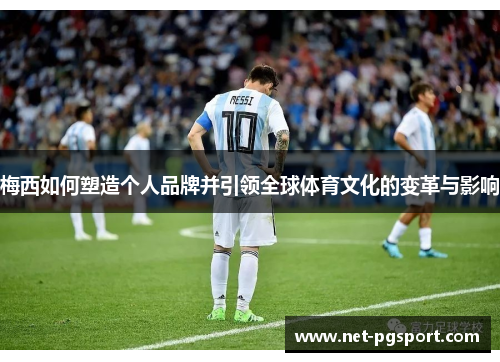 梅西如何塑造个人品牌并引领全球体育文化的变革与影响