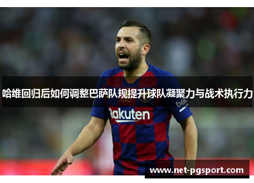 哈维回归后如何调整巴萨队规提升球队凝聚力与战术执行力