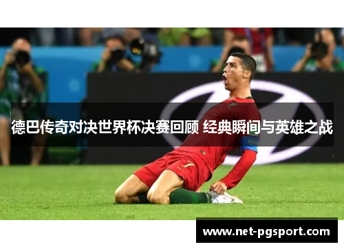德巴传奇对决世界杯决赛回顾 经典瞬间与英雄之战