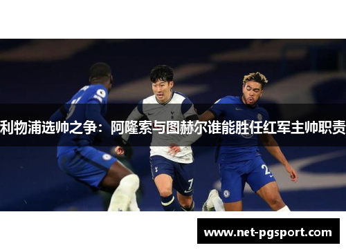 利物浦选帅之争：阿隆索与图赫尔谁能胜任红军主帅职责