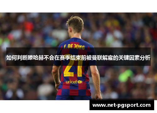 如何判断滕哈赫不会在赛季结束前被曼联解雇的关键因素分析