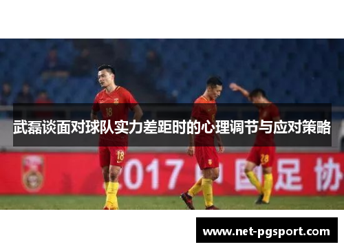 武磊谈面对球队实力差距时的心理调节与应对策略