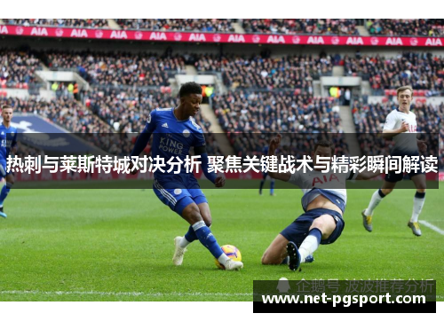 热刺与莱斯特城对决分析 聚焦关键战术与精彩瞬间解读