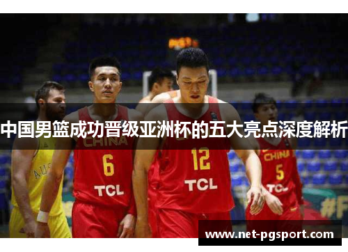 中国男篮成功晋级亚洲杯的五大亮点深度解析