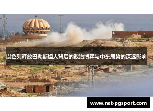 以色列释放巴勒斯坦人背后的政治博弈与中东局势的深远影响