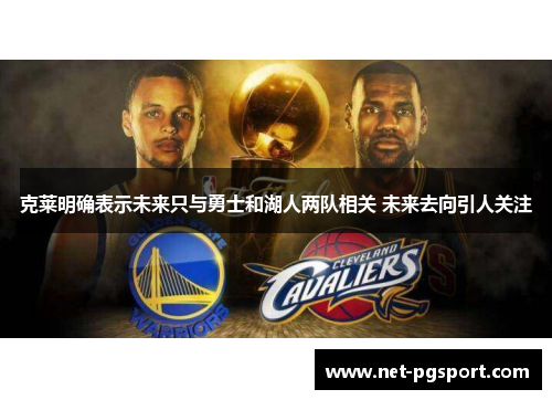 克莱明确表示未来只与勇士和湖人两队相关 未来去向引人关注