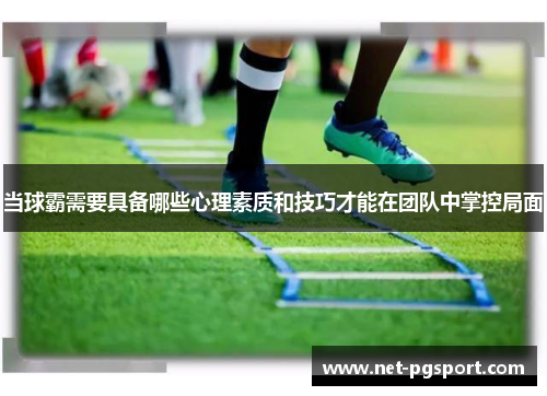 当球霸需要具备哪些心理素质和技巧才能在团队中掌控局面