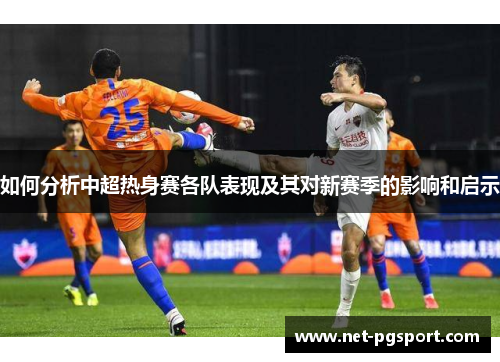 如何分析中超热身赛各队表现及其对新赛季的影响和启示