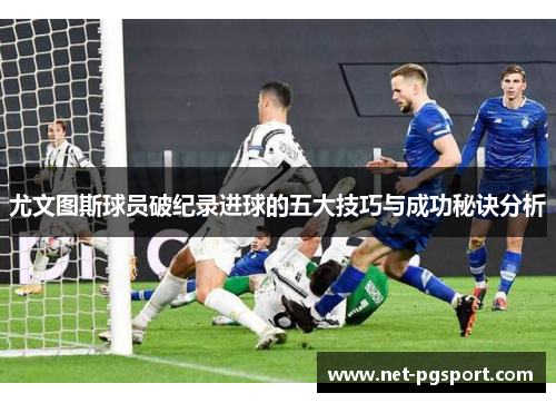 尤文图斯球员破纪录进球的五大技巧与成功秘诀分析