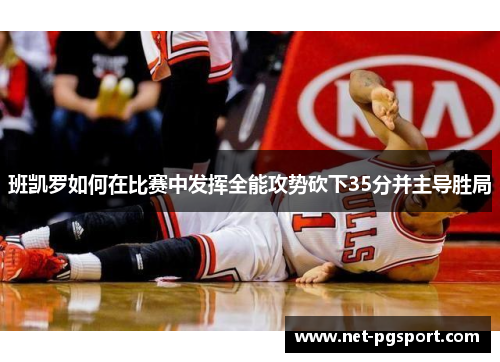 班凯罗如何在比赛中发挥全能攻势砍下35分并主导胜局