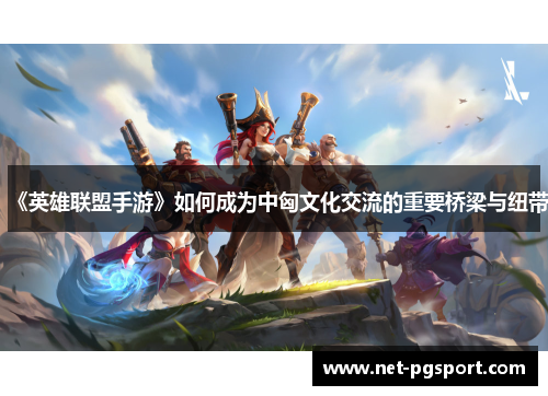 《英雄联盟手游》如何成为中匈文化交流的重要桥梁与纽带