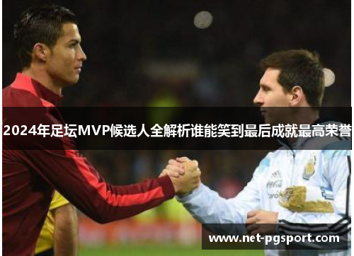 2024年足坛MVP候选人全解析谁能笑到最后成就最高荣誉