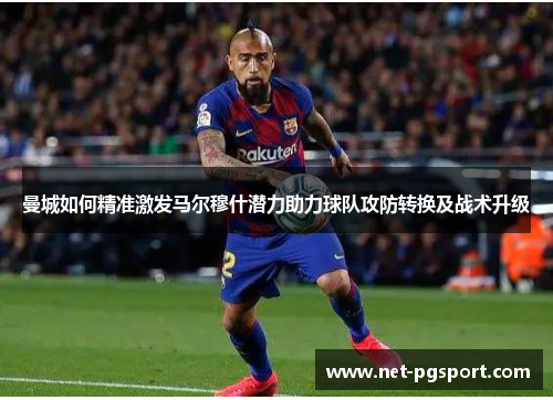 曼城如何精准激发马尔穆什潜力助力球队攻防转换及战术升级