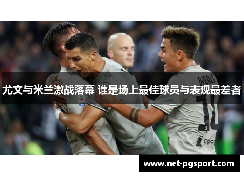 尤文与米兰激战落幕 谁是场上最佳球员与表现最差者