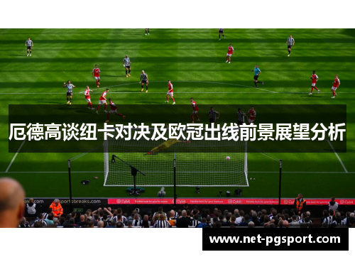 厄德高谈纽卡对决及欧冠出线前景展望分析