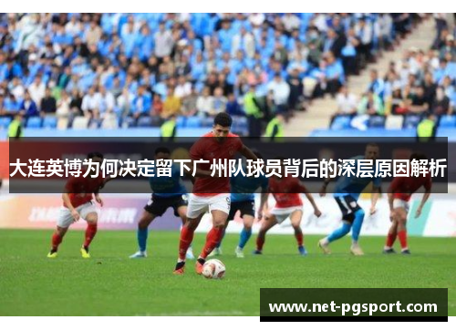 大连英博为何决定留下广州队球员背后的深层原因解析