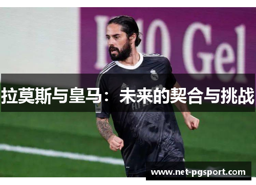 拉莫斯与皇马：未来的契合与挑战