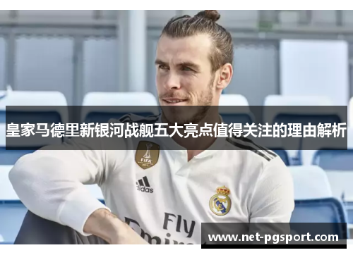 皇家马德里新银河战舰五大亮点值得关注的理由解析