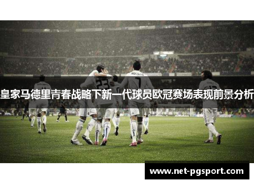 皇家马德里青春战略下新一代球员欧冠赛场表现前景分析