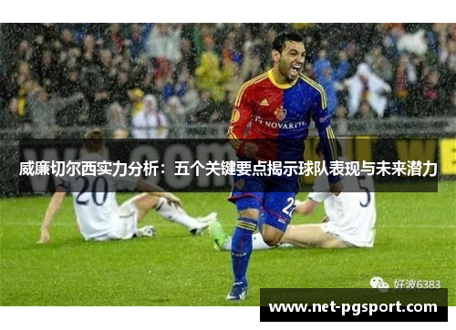 威廉切尔西实力分析：五个关键要点揭示球队表现与未来潜力