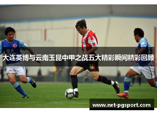 大连英博与云南玉昆中甲之战五大精彩瞬间精彩回顾