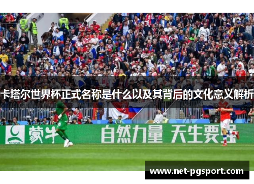 卡塔尔世界杯正式名称是什么以及其背后的文化意义解析
