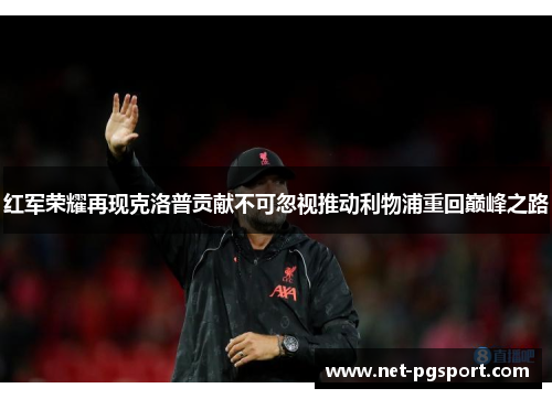 红军荣耀再现克洛普贡献不可忽视推动利物浦重回巅峰之路