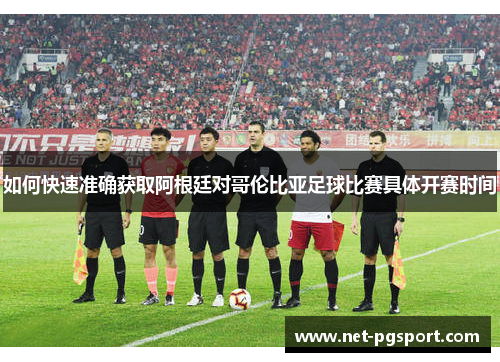 如何快速准确获取阿根廷对哥伦比亚足球比赛具体开赛时间