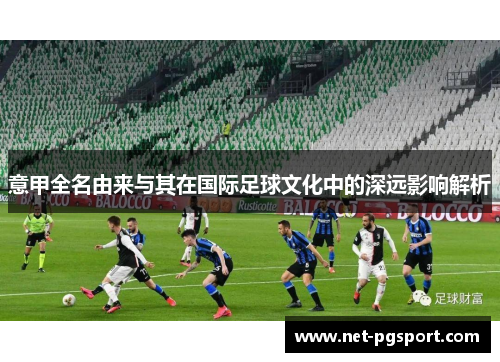 意甲全名由来与其在国际足球文化中的深远影响解析