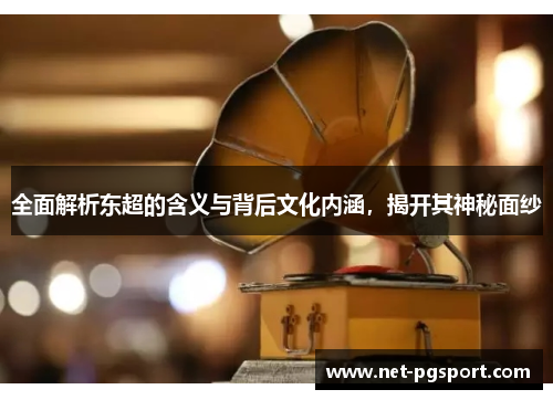 全面解析东超的含义与背后文化内涵，揭开其神秘面纱