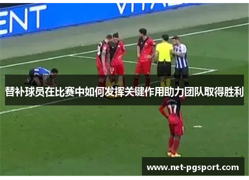 替补球员在比赛中如何发挥关键作用助力团队取得胜利
