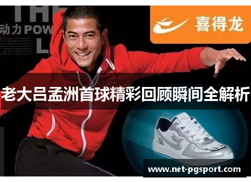 老大吕孟洲首球精彩回顾瞬间全解析