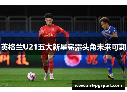 英格兰U21五大新星崭露头角未来可期