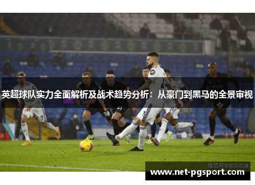 英超球队实力全面解析及战术趋势分析：从豪门到黑马的全景审视