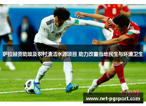 萨拉赫资助埃及农村清洁水源项目 助力改善当地民生与环境卫生