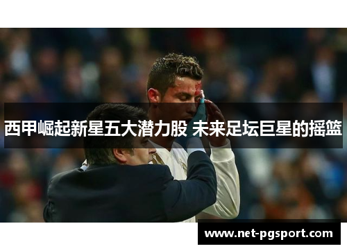 西甲崛起新星五大潜力股 未来足坛巨星的摇篮