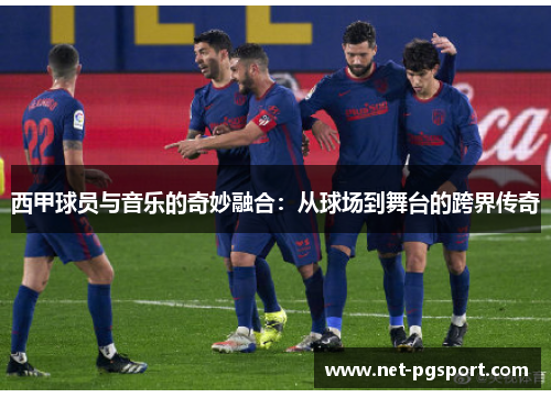 西甲球员与音乐的奇妙融合：从球场到舞台的跨界传奇