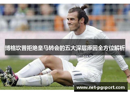 博格坎普拒绝皇马转会的五大深层原因全方位解析 博格坎普拒绝皇马转会的五大深层原因全方位解析