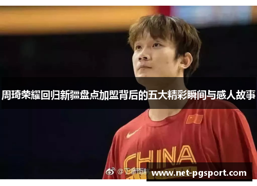 周琦荣耀回归新疆盘点加盟背后的五大精彩瞬间与感人故事