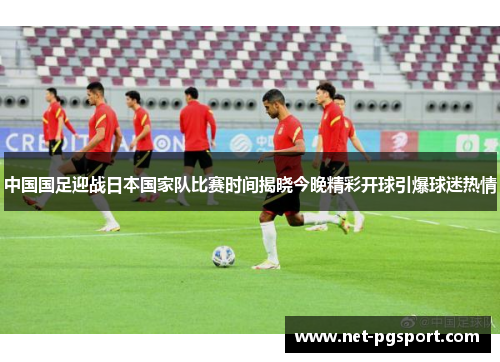 中国国足迎战日本国家队比赛时间揭晓今晚精彩开球引爆球迷热情